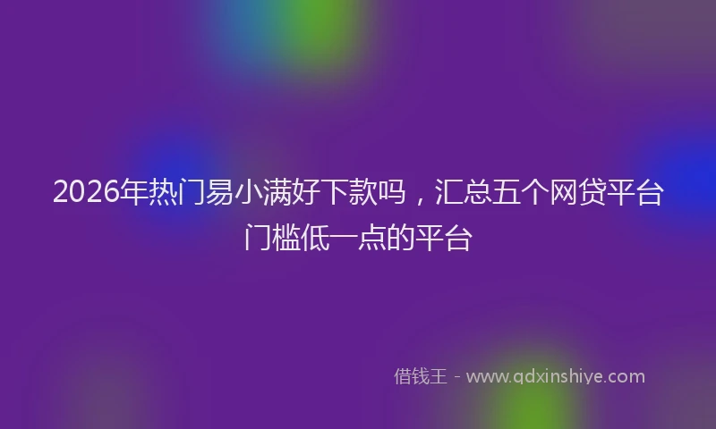 2026年热门易小满好下款吗，汇总五个网贷平台门槛低一点的平台