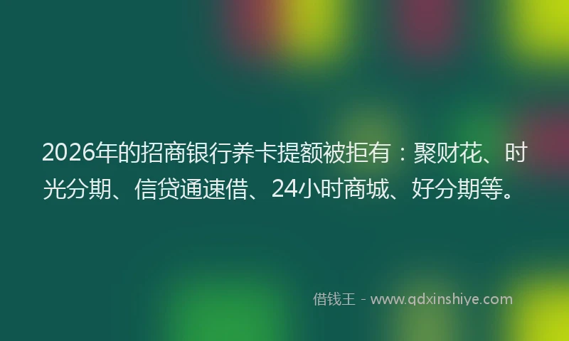 2026年的招商银行养卡提额被拒有：聚财花、时光分期、信贷通速借、24小时商城、好分期等。