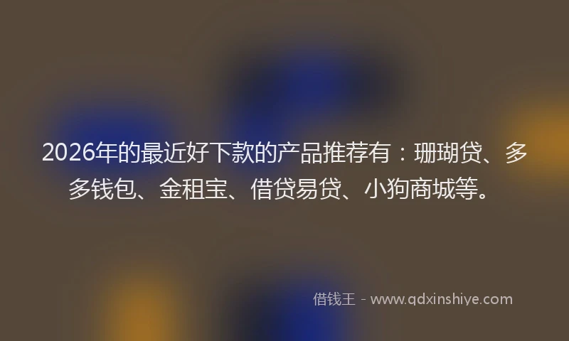 2026年的最近好下款的产品推荐有：珊瑚贷、多多钱包、金租宝、借贷易贷、小狗商城等。