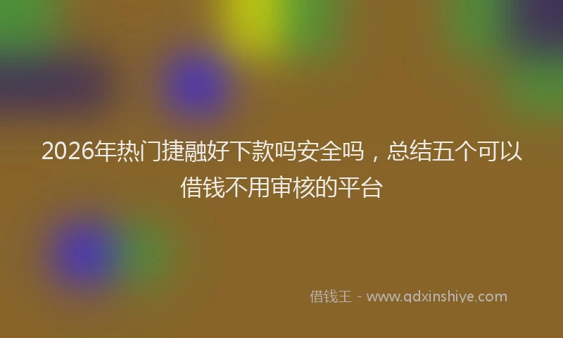 2026年热门捷融好下款吗安全吗，总结五个可以借钱不用审核的平台