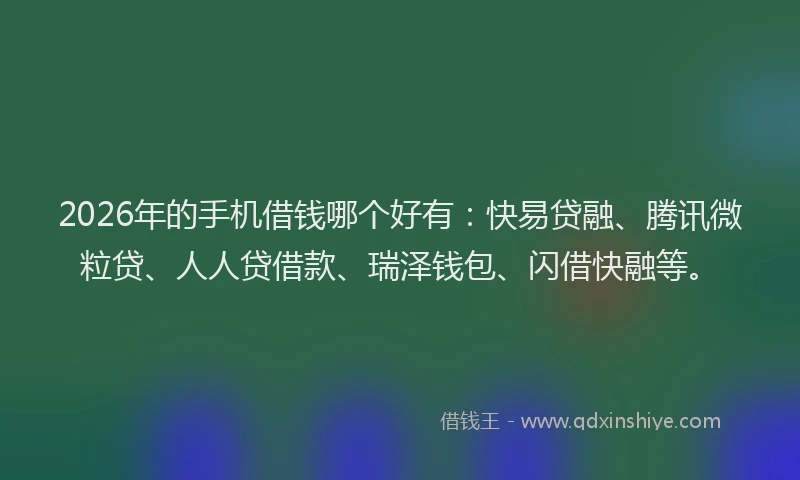 2026年的手机借钱哪个好有：快易贷融、腾讯微粒贷、人人贷借款、瑞泽钱包、闪借快融等。