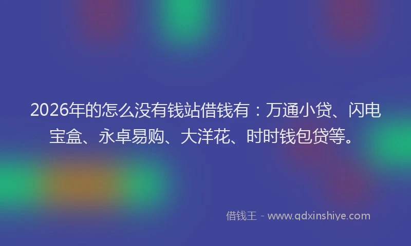 2026年的怎么没有钱站借钱有：万通小贷、闪电宝盒、永卓易购、大洋花、时时钱包贷等。