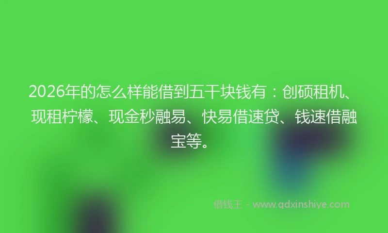 2026年的怎么样能借到五干块钱有:创硕租机、现租柠檬、现金秒融易、快易借速贷、钱速借融宝等。