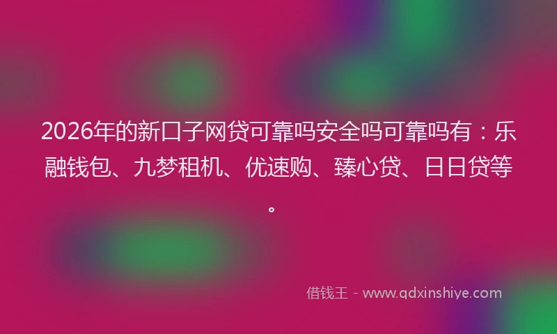 2026年的新口子网贷可靠吗安全吗可靠吗有：乐融钱包、九梦租机、优速购、臻心贷、日日贷等。