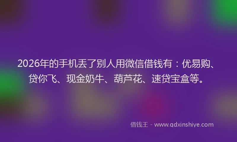 2026年的手机丢了别人用微信借钱有：优易购、贷你飞、现金奶牛、葫芦花、速贷宝盒等。