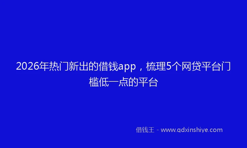 2026年热门新出的借钱app，梳理5个网贷平台门槛低一点的平台