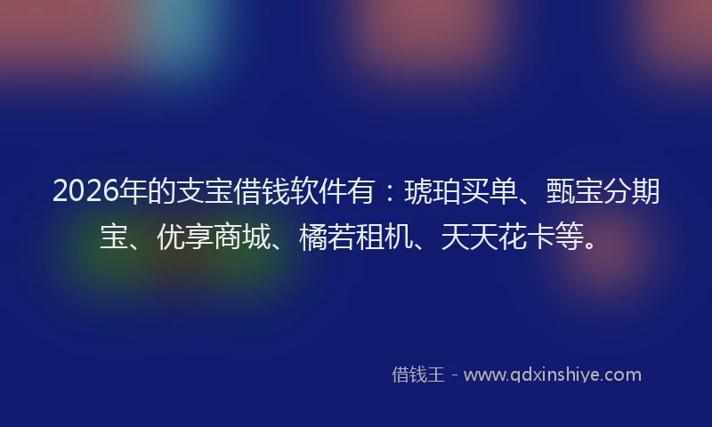 2026年的支宝借钱软件有：琥珀买单、甄宝分期宝、优享商城、橘若租机、天天花卡等。