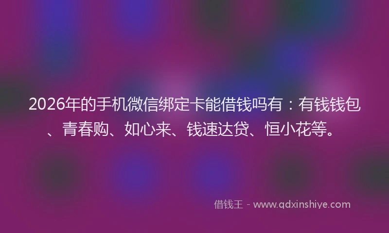 2026年的手机微信绑定卡能借钱吗有:有钱钱包、青春购、如心来、钱速达贷、恒小花等。