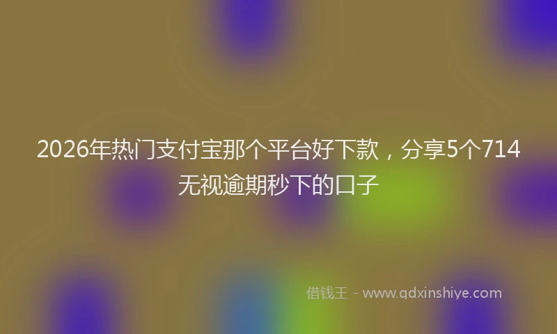 2026年热门支付宝那个平台好下款，分享5个714无视逾期秒下的口子