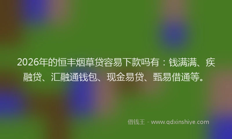 2026年的恒丰烟草贷容易下款吗有：钱满满、疾融贷、汇融通钱包、现金易贷、甄易借通等。