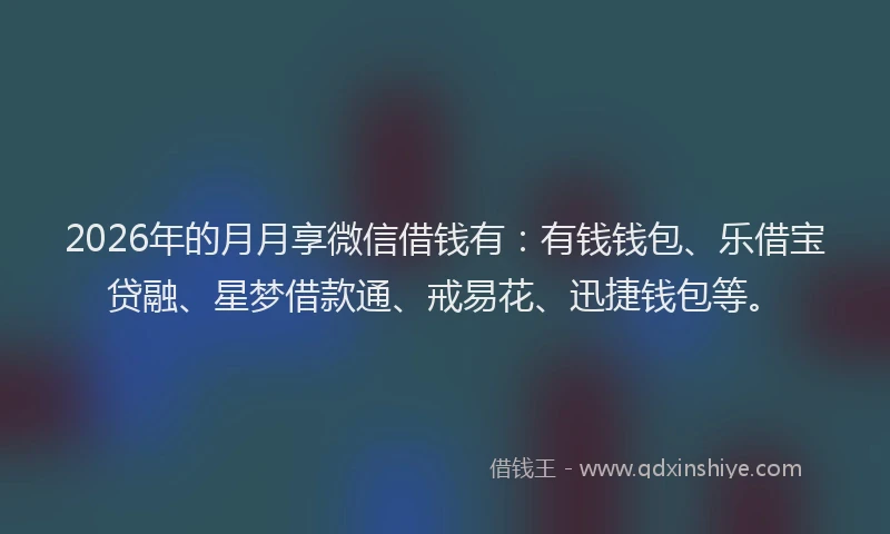 2026年的月月享微信借钱有:有钱钱包、乐借宝贷融、星梦借款通、戒易花、迅捷钱包等。