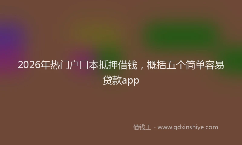 2026年热门户口本抵押借钱，概括五个简单容易贷款app