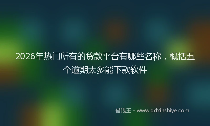 2026年热门所有的贷款平台有哪些名称，概括五个逾期太多能下款软件