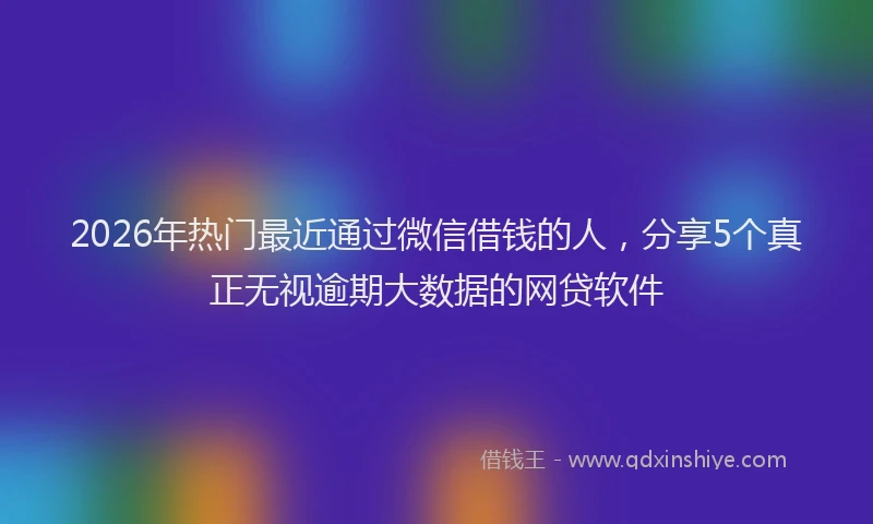 2026年热门最近通过微信借钱的人，分享5个真正无视逾期大数据的网贷软件