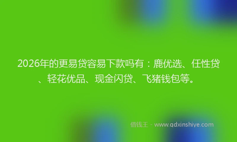 2026年的更易贷容易下款吗有：鹿优选、任性贷、轻花优品、现金闪贷、飞猪钱包等。