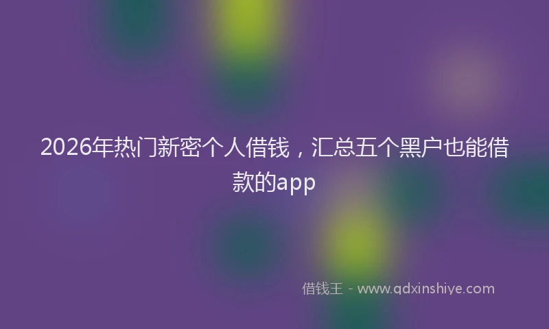 2026年热门新密个人借钱，汇总五个黑户也能借款的app