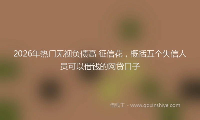2026年热门无视负债高 征信花，概括五个失信人员可以借钱的网贷口子