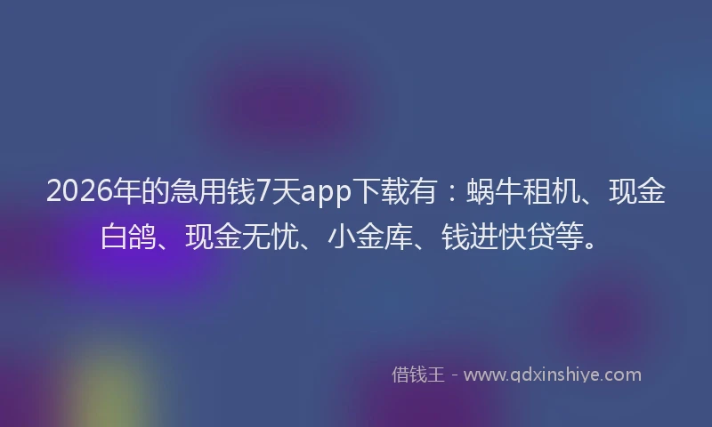 2026年的急用钱7天app下载有:蜗牛租机、现金白鸽、现金无忧、小金库、钱进快贷等。