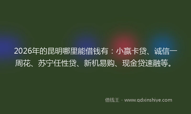 2026年的昆明哪里能借钱有：小赢卡贷、诚信一周花、苏宁任性贷、新机易购、现金贷速融等。