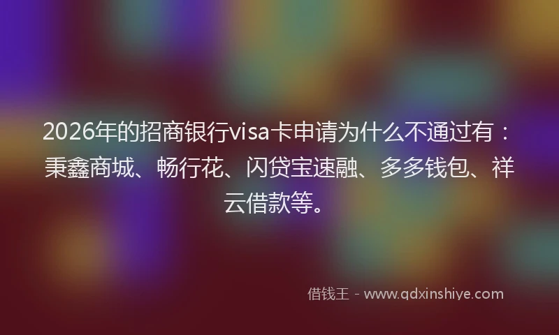 2026年的招商银行visa卡申请为什么不通过有：秉鑫商城、畅行花、闪贷宝速融、多多钱包、祥云借款等。