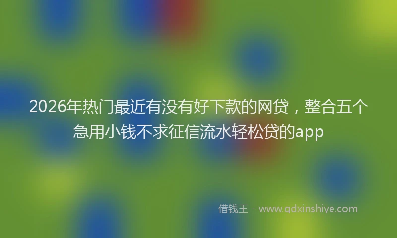 2026年热门最近有没有好下款的网贷，整合五个急用小钱不求征信流水轻松贷的app