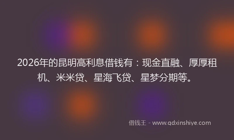 2026年的昆明高利息借钱有：现金直融、厚厚租机、米米贷、星海飞贷、星梦分期等。