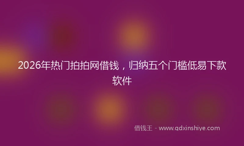2026年热门拍拍网借钱,归纳五个门槛低易下款软件