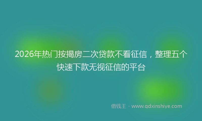 2026年热门按揭房二次贷款不看征信，整理五个快速下款无视征信的平台