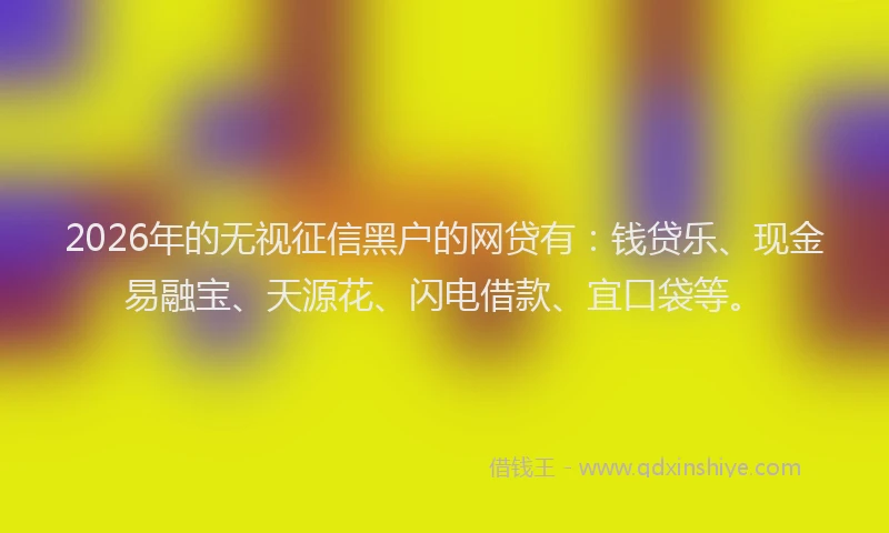 2026年的无视征信黑户的网贷有：钱贷乐、现金易融宝、天源花、闪电借款、宜口袋等。
