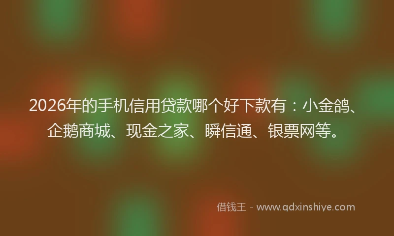2026年的手机信用贷款哪个好下款有:小金鸽、企鹅商城、现金之家、瞬信通、银票网等。