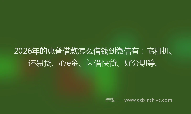 2026年的惠普借款怎么借钱到微信有：宅租机、还易贷、心e金、闪借快贷、好分期等。