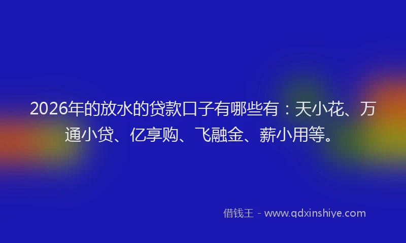 2026年的放水的贷款口子有哪些有：天小花、万通小贷、亿享购、飞融金、薪小用等。