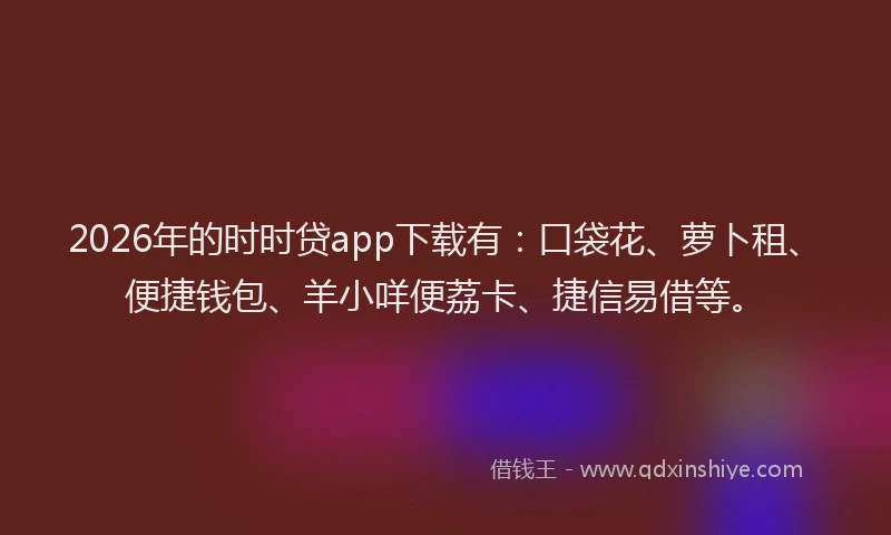 2026年的时时贷app下载有:口袋花、萝卜租、便捷钱包、羊小咩便荔卡、捷信易借等。