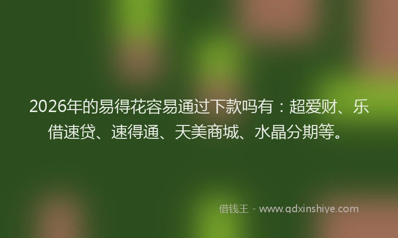 2026年的易得花容易通过下款吗有：超爱财、乐借速贷、速得通、天美商城、水晶分期等。