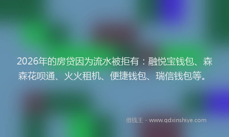 2026年的房贷因为流水被拒有:融悦宝钱包、森森花呗通、火火租机、便捷钱包、瑞信钱包等。