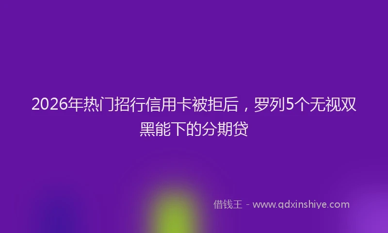2026年热门招行信用卡被拒后，罗列5个无视双黑能下的分期贷