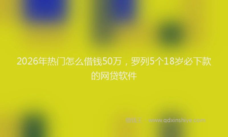 2026年热门怎么借钱50万，罗列5个18岁必下款的网贷软件