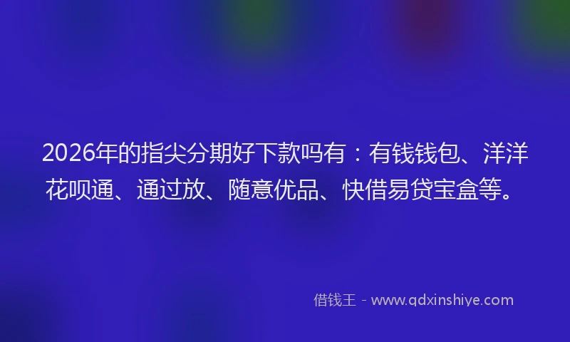 2026年的指尖分期好下款吗有：有钱钱包、洋洋花呗通、通过放、随意优品、快借易贷宝盒等。