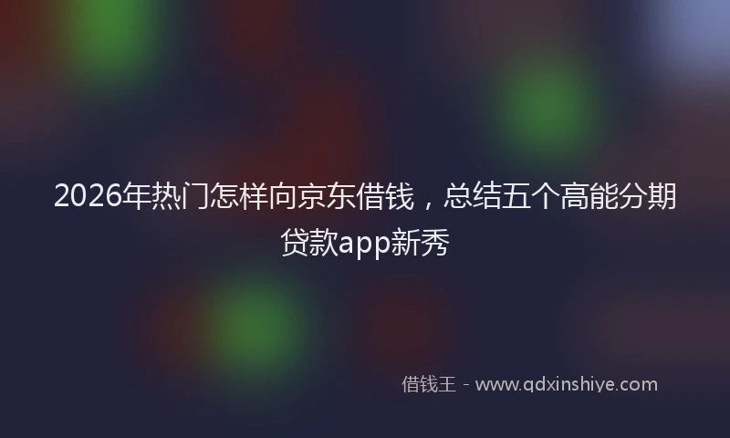 2026年热门怎样向京东借钱，总结五个高能分期贷款app新秀