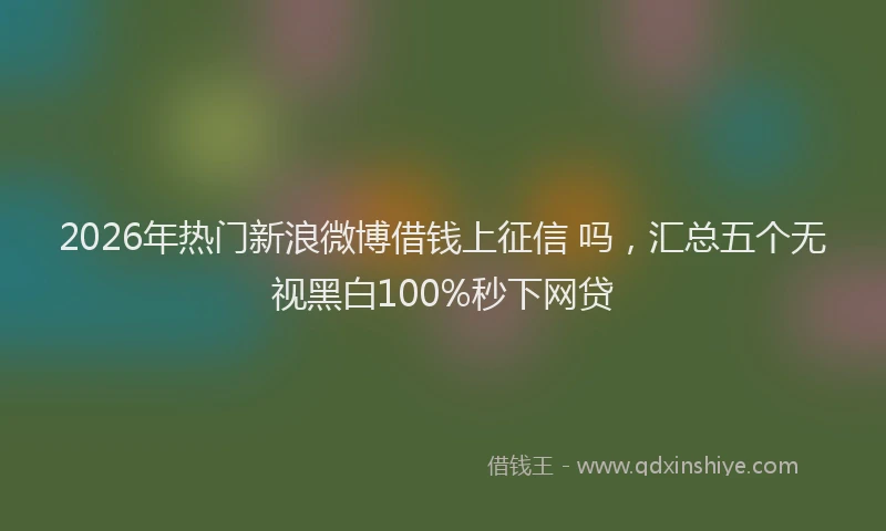 2026年热门新浪微博借钱上征信 吗，汇总五个无视黑白100%秒下网贷