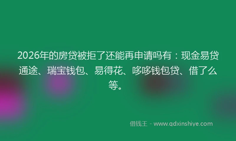 2026年的房贷被拒了还能再申请吗有：现金易贷通途、瑞宝钱包、易得花、哆哆钱包贷、借了么等。