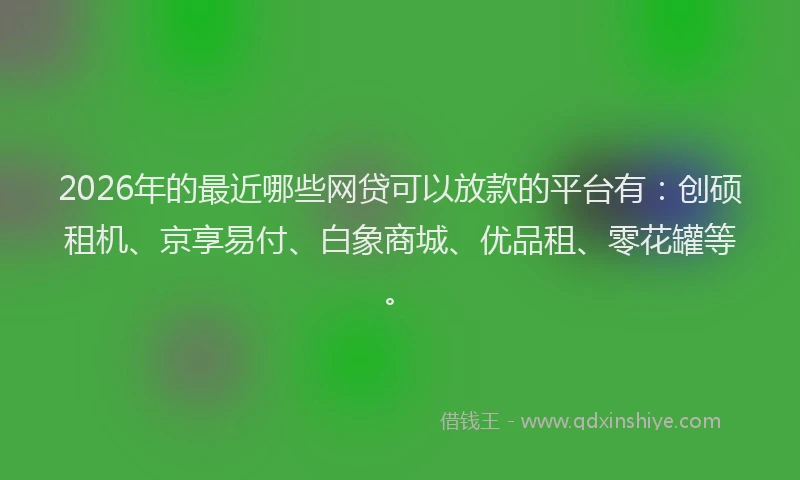 2026年的最近哪些网贷可以放款的平台有：创硕租机、京享易付、白象商城、优品租、零花罐等。