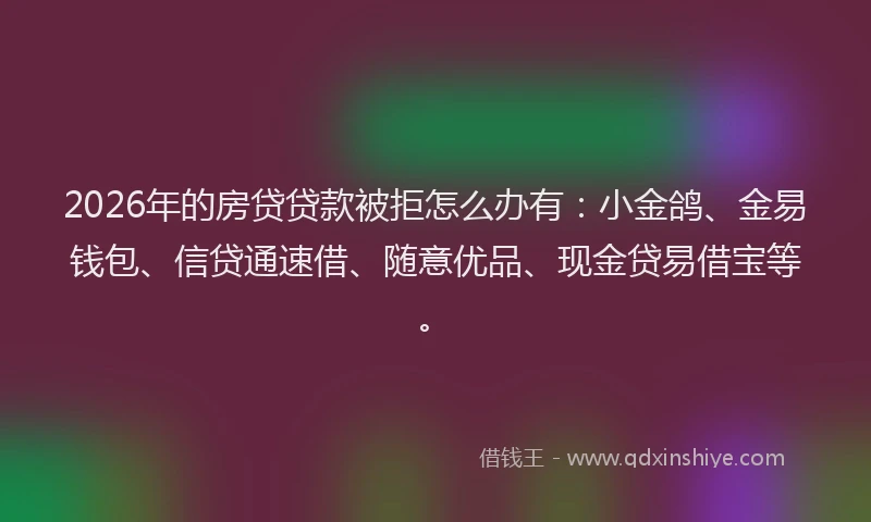 2026年的房贷贷款被拒怎么办有：小金鸽、金易钱包、信贷通速借、随意优品、现金贷易借宝等。