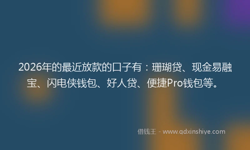 2026年的最近放款的口子有：珊瑚贷、现金易融宝、闪电侠钱包、好人贷、便捷Pro钱包等。