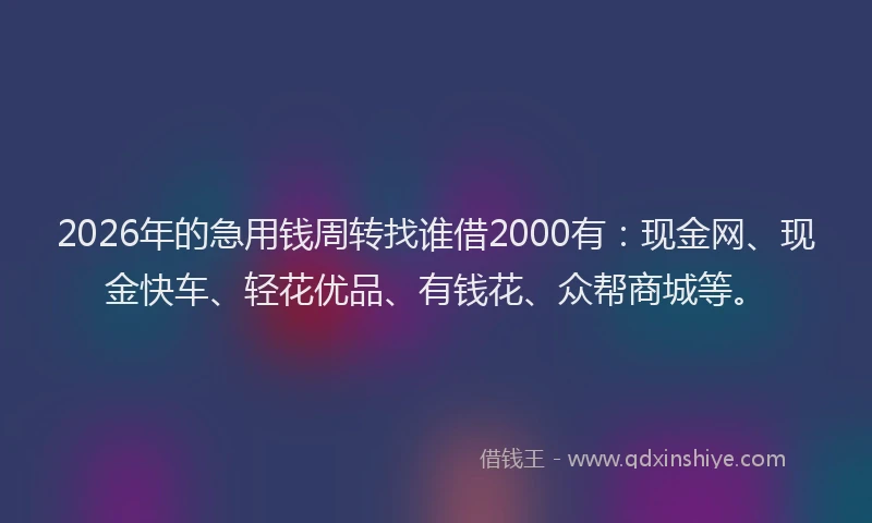 2026年的急用钱周转找谁借2000有：现金网、现金快车、轻花优品、有钱花、众帮商城等。