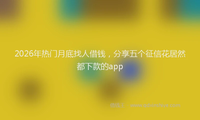 2026年热门月底找人借钱，分享五个征信花居然都下款的app