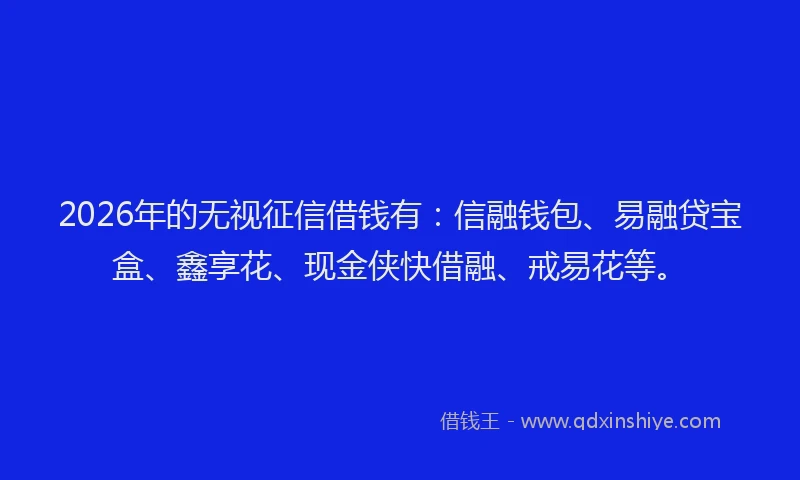 2026年的无视征信借钱有：信融钱包、易融贷宝盒、鑫享花、现金侠快借融、戒易花等。