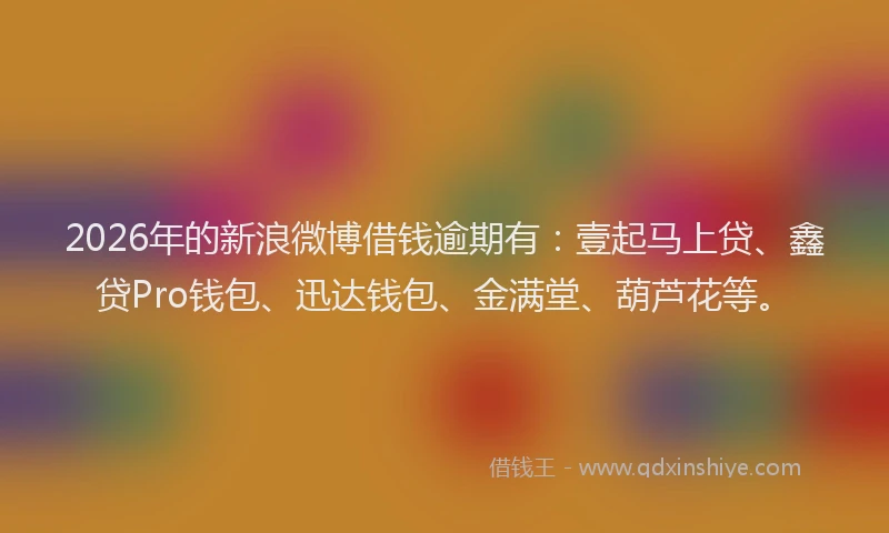 2026年的新浪微博借钱逾期有：壹起马上贷、鑫贷Pro钱包、迅达钱包、金满堂、葫芦花等。