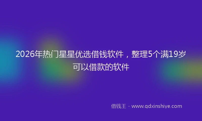 2026年热门星星优选借钱软件，整理5个满19岁可以借款的软件