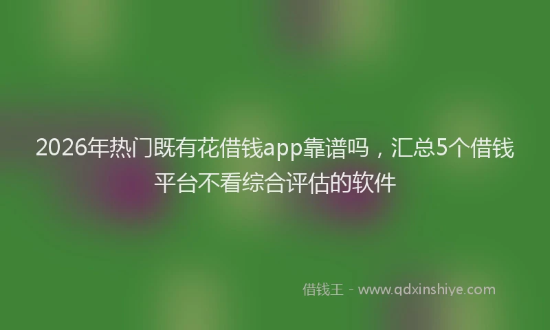 2026年热门既有花借钱app靠谱吗，汇总5个借钱平台不看综合评估的软件